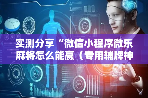 实测分享“微信小程序微乐麻将怎么能赢（专用辅牌神器免安装）