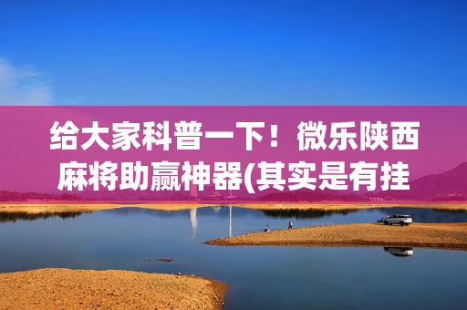 给大家科普一下！微乐陕西麻将助赢神器(其实是有挂确实有挂)