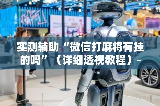 实测辅助“微信打麻将有挂的吗”（详细透视教程）-哔哩哔哩