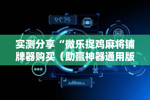 实测分享“微乐捉鸡麻将铺牌器购买（助赢神器通用版）