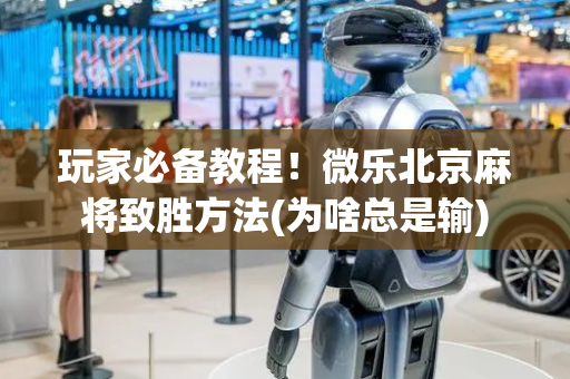 玩家必备教程！微乐北京麻将致胜方法(为啥总是输)