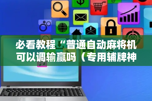 必看教程“普通自动麻将机可以调输赢吗（专用辅牌神器免安装）