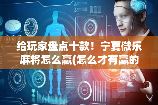 给玩家盘点十款！宁夏微乐麻将怎么赢(怎么才有赢的几率)