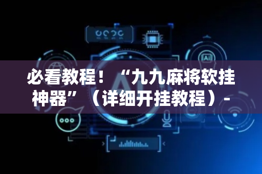 必看教程！“九九麻将软挂神器”（详细开挂教程）-哔哩哔哩