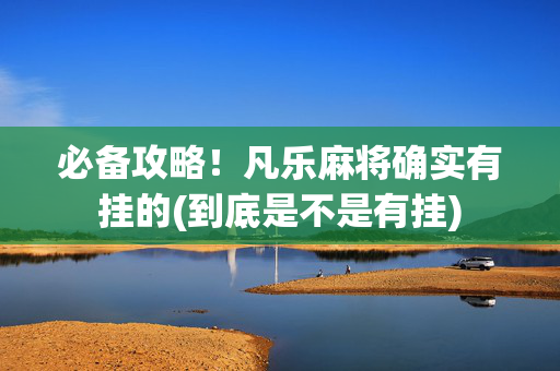 必备攻略！凡乐麻将确实有挂的(到底是不是有挂)