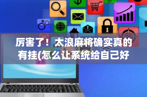 厉害了！太浪麻将确实真的有挂(怎么让系统给自己好牌)