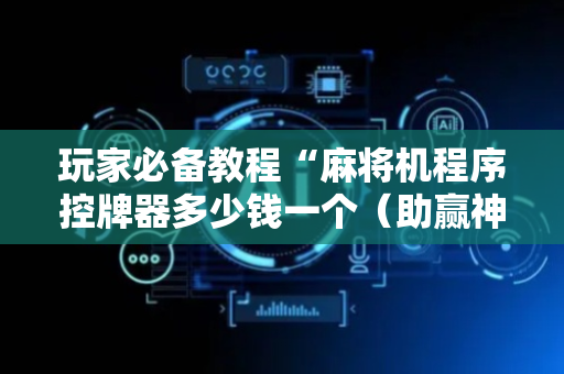 玩家必备教程“麻将机程序控牌器多少钱一个（助赢神器通用版）