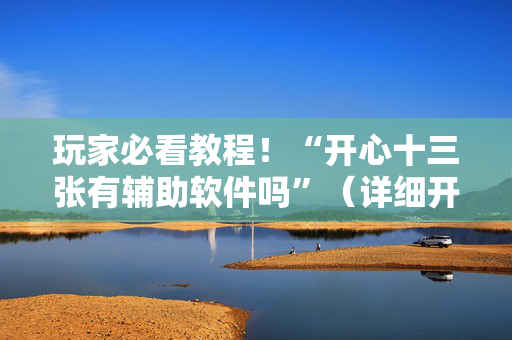 玩家必看教程！“开心十三张有辅助软件吗”（详细开挂教程）-哔哩哔哩