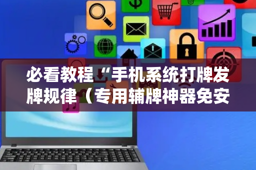 必看教程“手机系统打牌发牌规律（专用辅牌神器免安装）