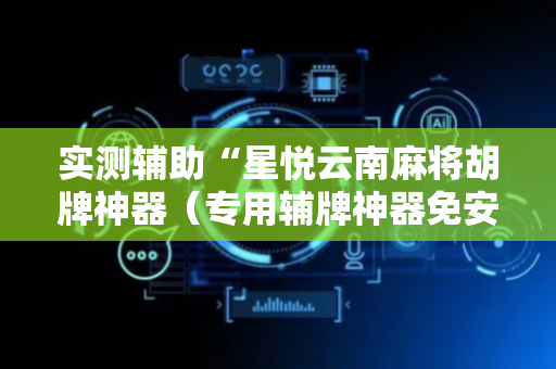 实测辅助“星悦云南麻将胡牌神器（专用辅牌神器免安装）