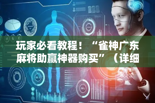玩家必看教程！“雀神广东麻将助赢神器购买”（详细开挂教程）-哔哩哔哩
