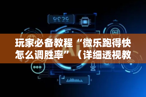 玩家必备教程“微乐跑得快怎么调胜率”（详细透视教程）-哔哩哔哩