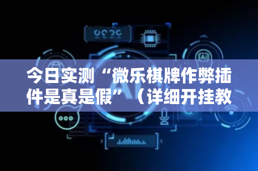 今日实测“微乐棋牌作弊插件是真是假”（详细开挂教程）-哔哩哔哩