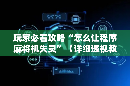 玩家必看攻略“怎么让程序麻将机失灵”（详细透视教程）-哔哩哔哩