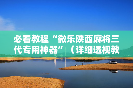 必看教程“微乐陕西麻将三代专用神器”（详细透视教程）-哔哩哔哩