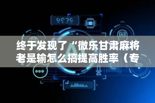 终于发现了“微乐甘肃麻将老是输怎么搞提高胜率（专用辅牌神器免安装）