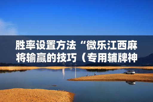 胜率设置方法“微乐江西麻将输赢的技巧（专用辅牌神器免安装）