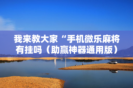 我来教大家“手机微乐麻将有挂吗（助赢神器通用版）