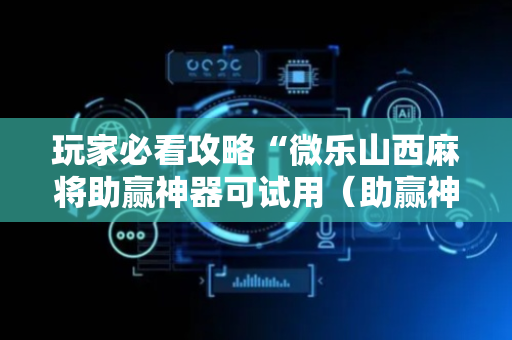 玩家必看攻略“微乐山西麻将助赢神器可试用（助赢神器通用版）