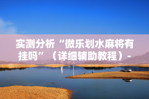 实测分析“微乐划水麻将有挂吗”（详细辅助教程）-哔哩哔哩