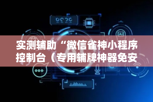 实测辅助“微信雀神小程序控制台（专用辅牌神器免安装）