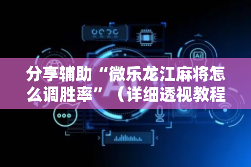 分享辅助“微乐龙江麻将怎么调胜率”（详细透视教程）-哔哩哔哩