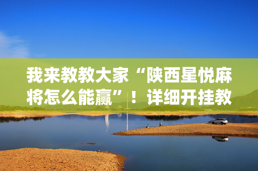 我来教教大家“陕西星悦麻将怎么能赢”！详细开挂教程（确实真的有挂)-抖音