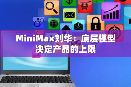 MiniMax刘华：底层模型决定产品的上限