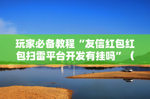 玩家必备教程“友信红包红包扫雷平台开发有挂吗”（详细透视教程）-哔哩哔哩