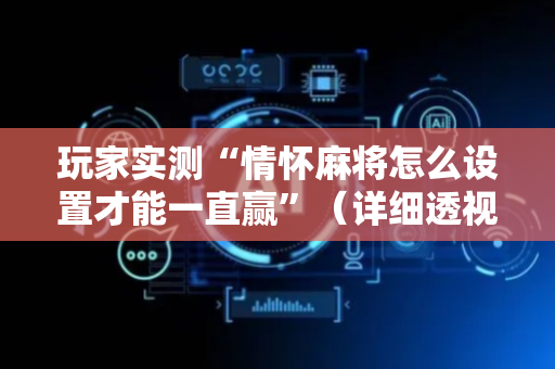 玩家实测“情怀麻将怎么设置才能一直赢”（详细透视教程）-哔哩哔哩