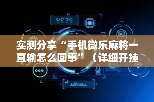 实测分享“手机微乐麻将一直输怎么回事”（详细开挂教程）-哔哩哔哩