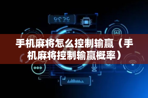 手机麻将怎么控制输赢（手机麻将控制输赢概率）