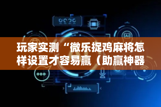 玩家实测“微乐捉鸡麻将怎样设置才容易赢（助赢神器通用版）