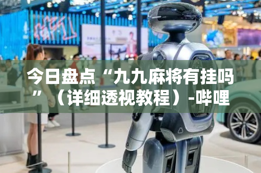 今日盘点“九九麻将有挂吗”（详细透视教程）-哔哩哔哩