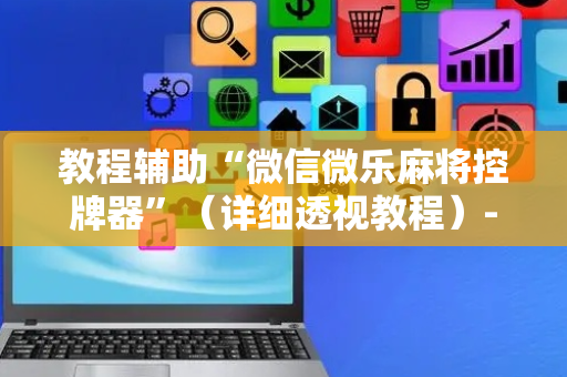 教程辅助“微信微乐麻将控牌器”（详细透视教程）-哔哩哔哩