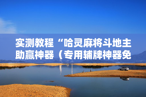 实测教程“哈灵麻将斗地主助赢神器（专用辅牌神器免安装）