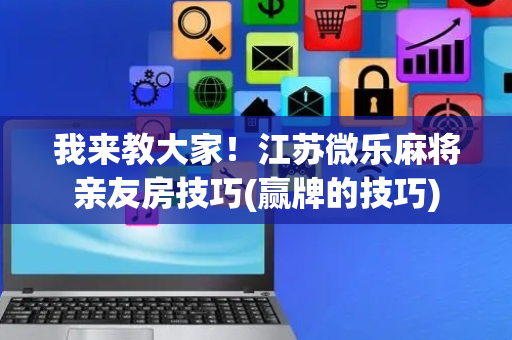 我来教大家！江苏微乐麻将亲友房技巧(赢牌的技巧)