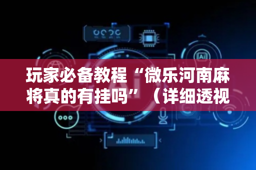 玩家必备教程“微乐河南麻将真的有挂吗”（详细透视教程）-哔哩哔哩