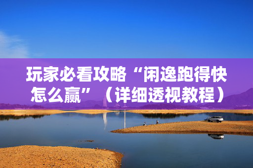 玩家必看攻略“闲逸跑得快怎么赢”（详细透视教程）-哔哩哔哩