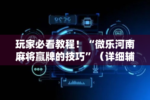 玩家必看教程！“微乐河南麻将赢牌的技巧”（详细辅助教程）-哔哩哔哩