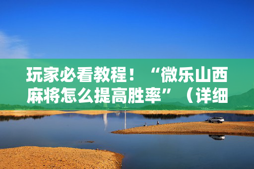 玩家必看教程！“微乐山西麻将怎么提高胜率”（详细透视教程）-哔哩哔哩