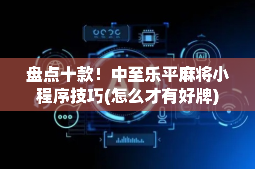 盘点十款！中至乐平麻将小程序技巧(怎么才有好牌)
