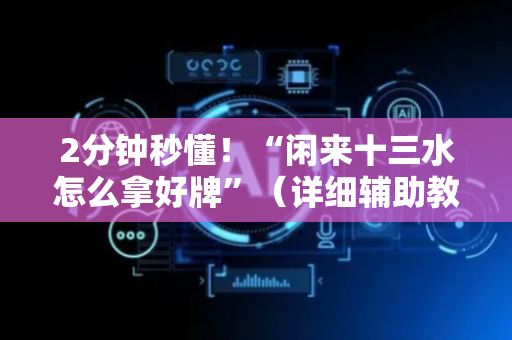2分钟秒懂！“闲来十三水怎么拿好牌”（详细辅助教程）-哔哩哔哩