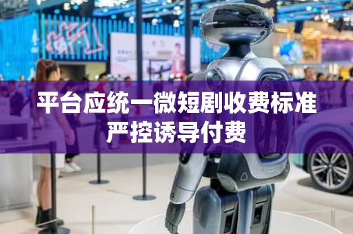 平台应统一微短剧收费标准严控诱导付费