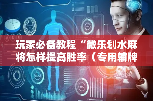 玩家必备教程“微乐划水麻将怎样提高胜率（专用辅牌神器免安装）