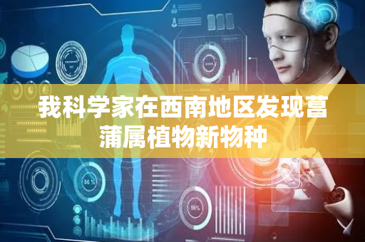 我科学家在西南地区发现菖蒲属植物新物种