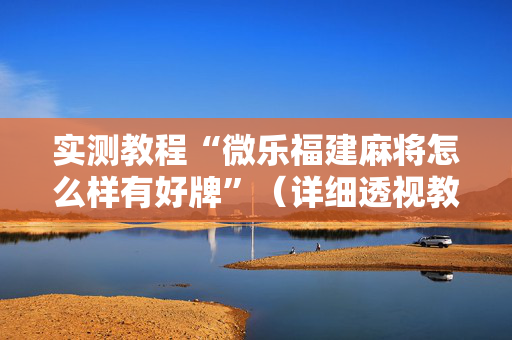 实测教程“微乐福建麻将怎么样有好牌”（详细透视教程）-哔哩哔哩