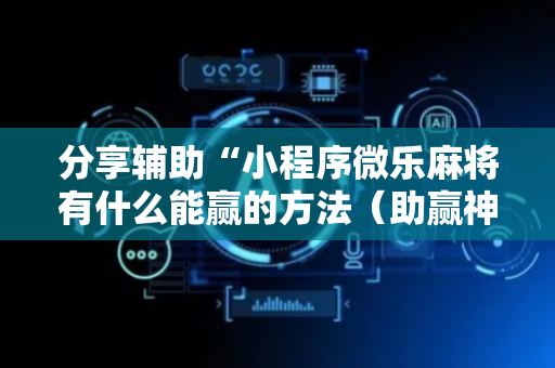 分享辅助“小程序微乐麻将有什么能赢的方法（助赢神器通用版）