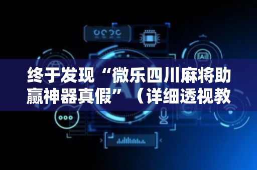 终于发现“微乐四川麻将助赢神器真假”（详细透视教程）-哔哩哔哩