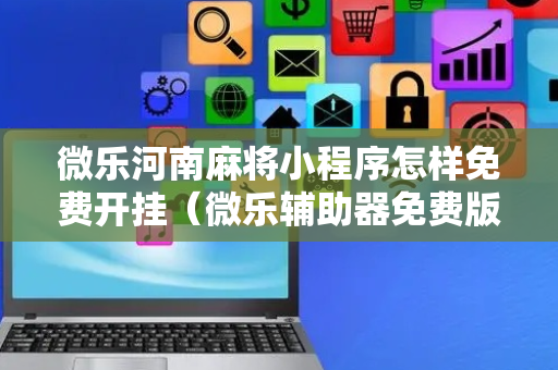 微乐河南麻将小程序怎样免费开挂（微乐辅助器免费版）